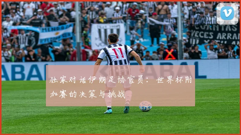 独家对话伊朗足协官员：世界杯附加赛的决策与挑战