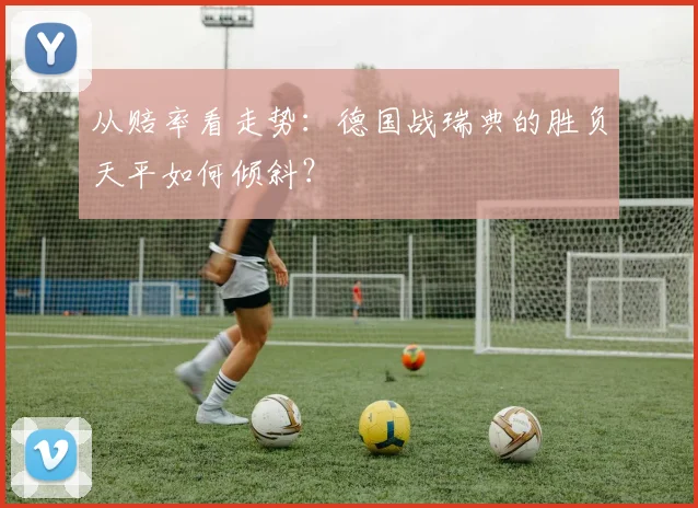 从赔率看走势：德国战瑞典的胜负天平如何倾斜？
