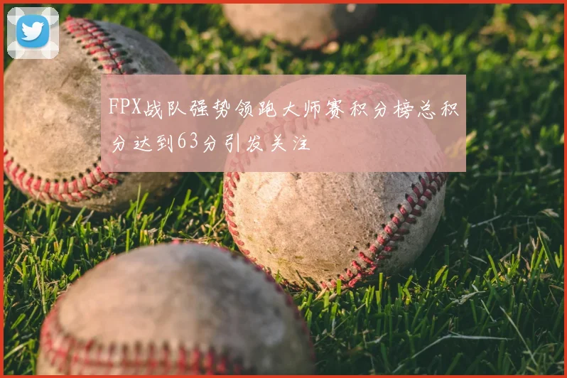 FPX战队强势领跑大师赛积分榜总积分达到63分引发关注