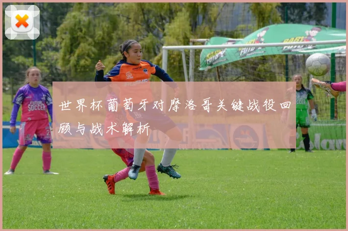 世界杯葡萄牙对摩洛哥关键战役回顾与战术解析