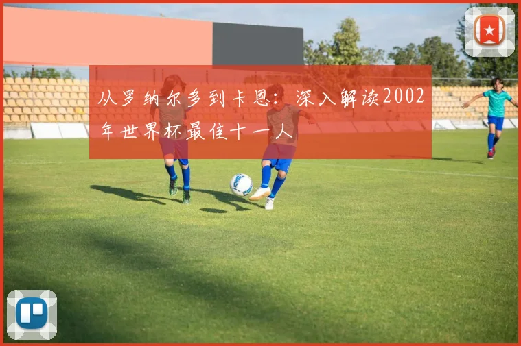 从罗纳尔多到卡恩：深入解读2002年世界杯最佳十一人