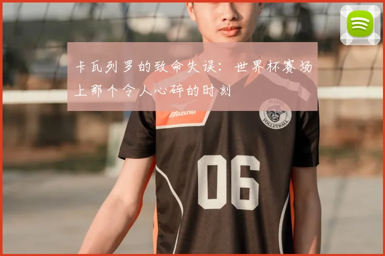 卡瓦列罗的致命失误：世界杯赛场上那个令人心碎的时刻