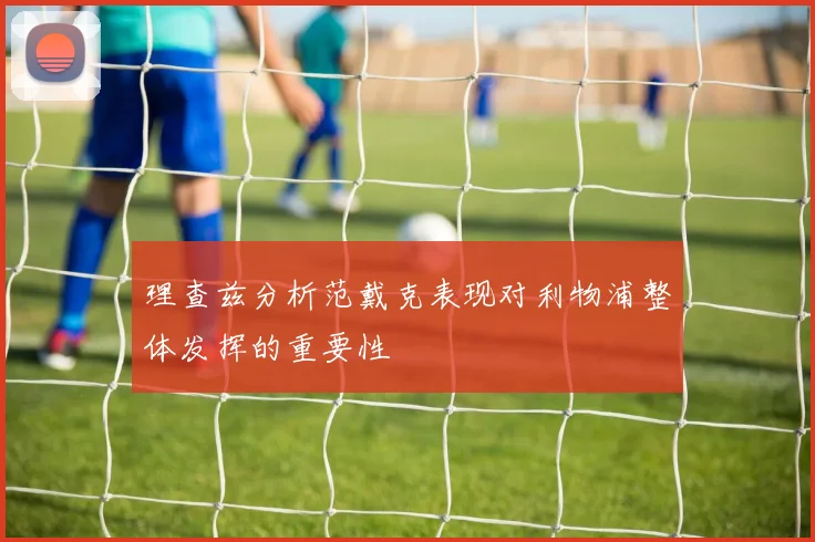理查兹分析范戴克表现对利物浦整体发挥的重要性