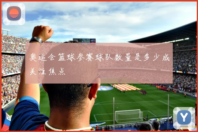 奥运会篮球参赛球队数量是多少成关注焦点